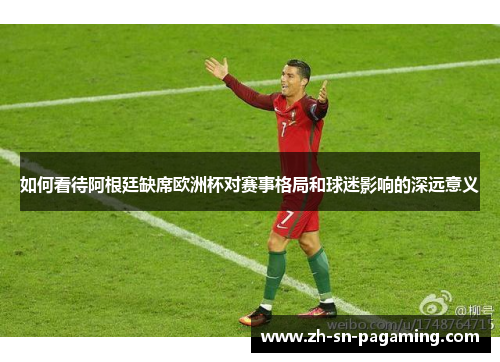 如何看待阿根廷缺席欧洲杯对赛事格局和球迷影响的深远意义 如何看待阿根廷缺席欧洲杯对赛事格局和球迷影响的深远意义