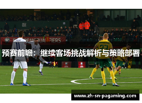 预赛前瞻:继续客场挑战解析与策略部署