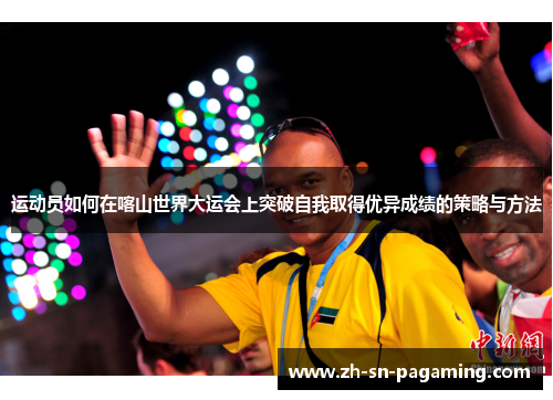 运动员如何在喀山世界大运会上突破自我取得优异成绩的策略与方法