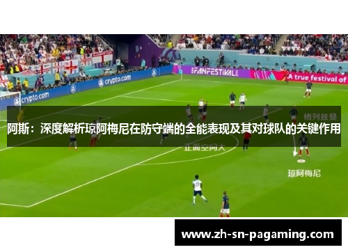 阿斯：深度解析琼阿梅尼在防守端的全能表现及其对球队的关键作用