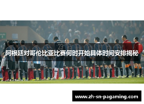 阿根廷对哥伦比亚比赛何时开始具体时间安排揭秘