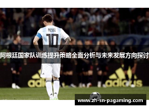 阿根廷国家队训练提升策略全面分析与未来发展方向探讨