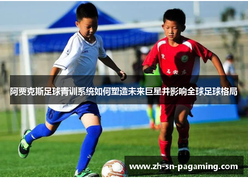 阿贾克斯足球青训系统如何塑造未来巨星并影响全球足球格局