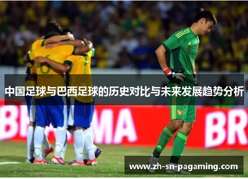 中国足球与巴西足球的历史对比与未来发展趋势分析 中国足球与巴西足球的历史对比与未来发展趋势分析
