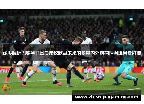 深度解析巴黎圣日耳曼屡攻欧冠未果的多重内外结构性困境因素群像