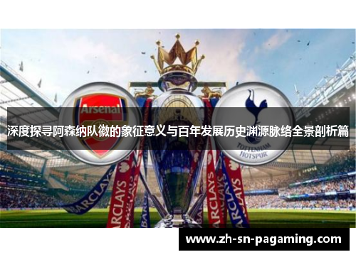 深度探寻阿森纳队徽的象征意义与百年发展历史渊源脉络全景剖析篇
