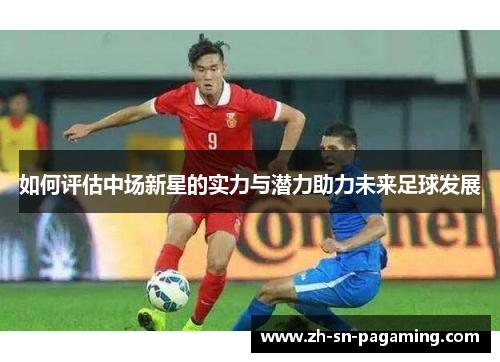 如何评估中场新星的实力与潜力助力未来足球发展 如何评估中场新星的实力与潜力助力未来足球发展