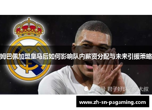 姆巴佩加盟皇马后如何影响队内薪资分配与未来引援策略 姆巴佩加盟皇马后如何影响队内薪资分配与未来引援策略
