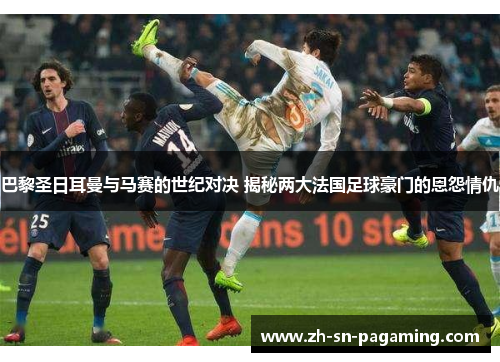 巴黎圣日耳曼与马赛的世纪对决 揭秘两大法国足球豪门的恩怨情仇 巴黎圣日耳曼与马赛的世纪对决 揭秘两大法国足球豪门的恩怨情仇