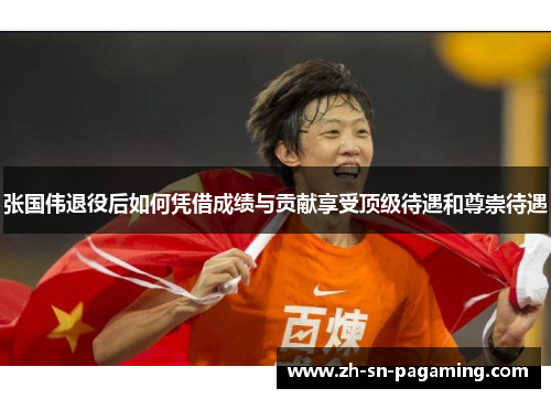 张国伟退役后如何凭借成绩与贡献享受顶级待遇和尊崇待遇