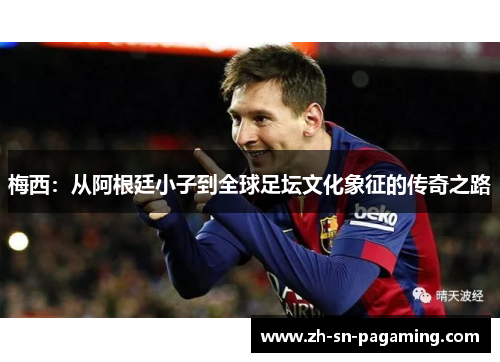 梅西:从阿根廷小子到全球足坛文化象征的传奇之路 梅西:从阿根廷小子到全球足坛文化象征的传奇之路