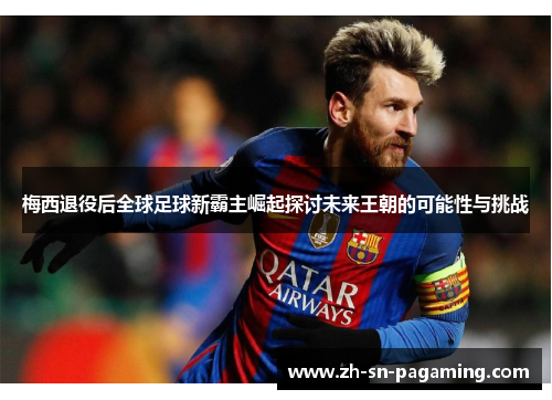 梅西退役后全球足球新霸主崛起探讨未来王朝的可能性与挑战 梅西退役后全球足球新霸主崛起探讨未来王朝的可能性与挑战