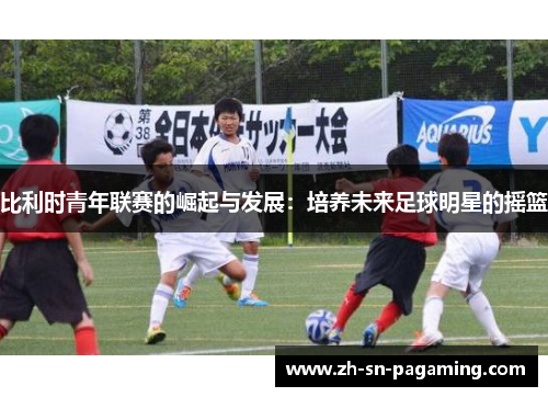 比利时青年联赛的崛起与发展:培养未来足球明星的摇篮 比利时青年联赛的崛起与发展:培养未来足球明星的摇篮