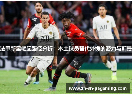 法甲新星崛起路径分析:本土球员替代外援的潜力与前景 法甲新星崛起路径分析:本土球员替代外援的潜力与前景