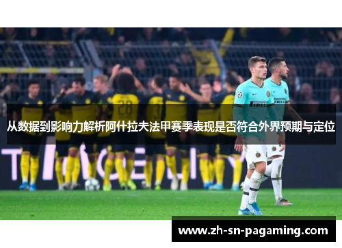 从数据到影响力解析阿什拉夫法甲赛季表现是否符合外界预期与定位
