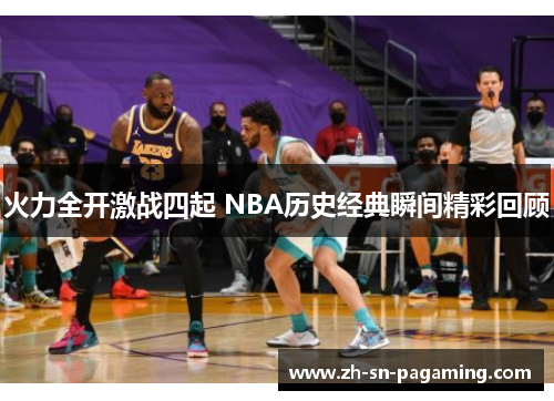 火力全开激战四起 NBA历史经典瞬间精彩回顾