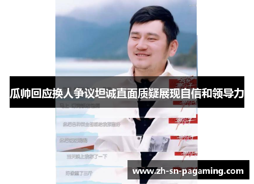 瓜帅回应换人争议坦诚直面质疑展现自信和领导力 瓜帅回应换人争议坦诚直面质疑展现自信和领导力