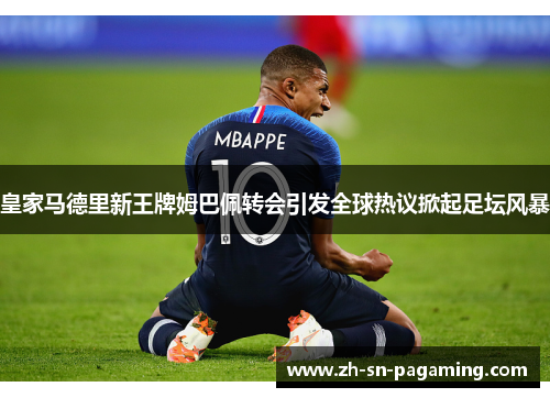 皇家马德里新王牌姆巴佩转会引发全球热议掀起足坛风暴 皇家马德里新王牌姆巴佩转会引发全球热议掀起足坛风暴