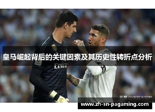 皇马崛起背后的关键因素及其历史性转折点分析 皇马崛起背后的关键因素及其历史性转折点分析