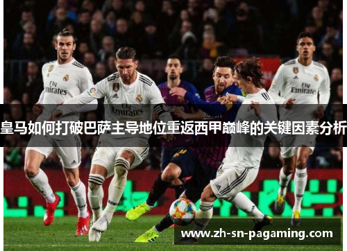 皇马如何打破巴萨主导地位重返西甲巅峰的关键因素分析 皇马如何打破巴萨主导地位重返西甲巅峰的关键因素分析