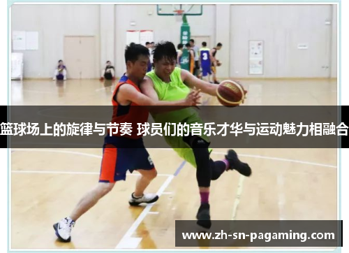 篮球场上的旋律与节奏 球员们的音乐才华与运动魅力相融合 篮球场上的旋律与节奏 球员们的音乐才华与运动魅力相融合