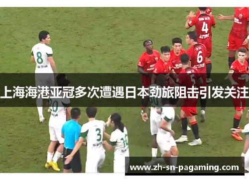 上海海港亚冠多次遭遇日本劲旅阻击引发关注 上海海港亚冠多次遭遇日本劲旅阻击引发关注