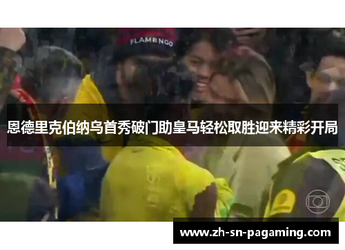 恩德里克伯纳乌首秀破门助皇马轻松取胜迎来精彩开局