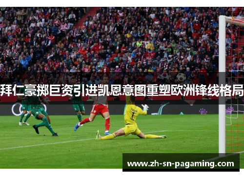 拜仁豪掷巨资引进凯恩意图重塑欧洲锋线格局