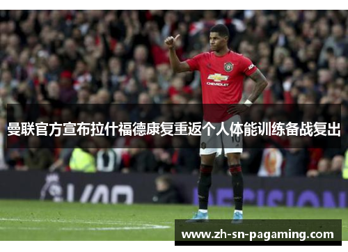 曼联官方宣布拉什福德康复重返个人体能训练备战复出 曼联官方宣布拉什福德康复重返个人体能训练备战复出