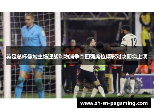 英足总杯曼城主场迎战利物浦争夺四强席位精彩对决即将上演