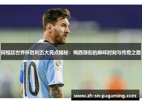 阿根廷世界杯胜利五大亮点揭秘:梅西领衔的巅峰时刻与传奇之路 阿根廷世界杯胜利五大亮点揭秘:梅西领衔的巅峰时刻与传奇之路
