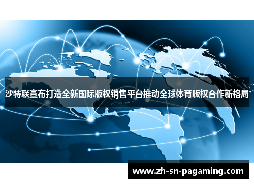 沙特联宣布打造全新国际版权销售平台推动全球体育版权合作新格局 沙特联宣布打造全新国际版权销售平台推动全球体育版权合作新格局