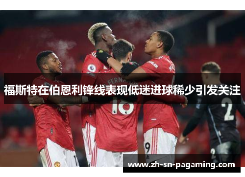 福斯特在伯恩利锋线表现低迷进球稀少引发关注 福斯特在伯恩利锋线表现低迷进球稀少引发关注