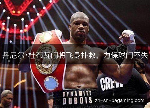 丹尼尔·杜布瓦门将飞身扑救，力保球门不失